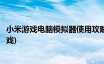 小米游戏电脑模拟器使用攻略分享(电脑模拟器怎么玩小米游戏)