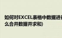 如何对EXCEL表格中数据进行合并单元格求和(excel表格怎么合并数据并求和)