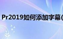 Pr2019如何添加字幕(pr2019怎样添加字幕)