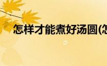 怎样才能煮好汤圆(怎样才能煮好汤圆吃)