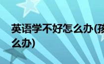 英语学不好怎么办(孩子八年级英语学不好怎么办)
