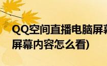 QQ空间直播电脑屏幕内容(qq空间直播电脑屏幕内容怎么看)