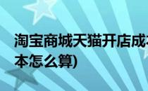 淘宝商城天猫开店成本(淘宝商城,天猫开店成本怎么算)