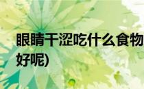 眼睛干涩吃什么食物好(眼睛干涩吃什么食物好呢)