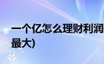 一个亿怎么理财利润最大(一亿怎么理财收益最大)
