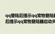 qq登陆后提示qq宠物登陆器启动失败请重新启动(qq登陆后提示qq宠物登陆器启动失败,请重新启动怎么办)