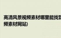 高清风景视频素材哪里能找到漂亮的风景视频(好看的风景视频素材网站)
