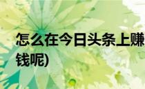 怎么在今日头条上赚钱(怎么在今日头条上赚钱呢)