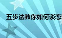 五步法教你如何谈恋爱(如何才能谈恋爱?)