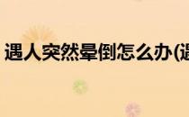 遇人突然晕倒怎么办(遇到人突然晕倒怎么办)