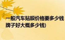 一般汽车贴膜价格要多少钱 车膜什么牌子好(汽车贴膜什么牌子好大概多少钱)