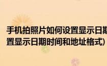 手机拍照片如何设置显示日期时间和地址(手机拍照片如何设置显示日期时间和地址格式)