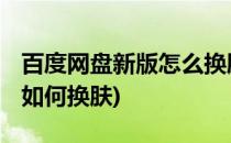 百度网盘新版怎么换肤 主界面皮肤(百度网盘如何换肤)