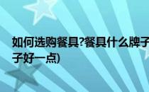 如何选购餐具?餐具什么牌子好?(如何选购餐具?餐具什么牌子好一点)