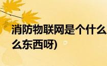 消防物联网是个什么东西(消防物联网是个什么东西呀)
