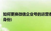 如何更换微信企业号的运营者(如何更换微信企业号的运营者身份)