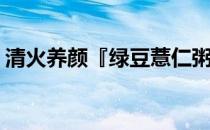 清火养颜『绿豆薏仁粥』(绿豆粥清热去火吗)