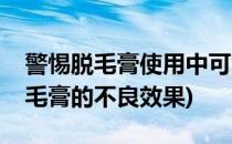 警惕脱毛膏使用中可能出现的副作用(使用脱毛膏的不良效果)