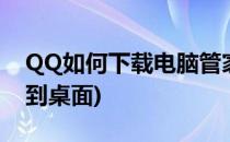 QQ如何下载电脑管家(qq如何下载电脑管家到桌面)