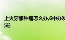 上火牙龈肿痛怎么办,6中办发解决(上火牙龈肿痛快速解决办法)