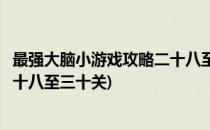 最强大脑小游戏攻略二十八至三十关(最强大脑小游戏攻略二十八至三十关)