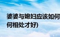 婆婆与媳妇应该如何相处(婆婆与媳妇应该如何相处才好)