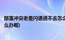 部落冲突老是闪退进不去怎么办(部落冲突老是闪退进不去怎么办呢)