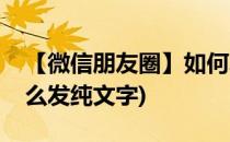 【微信朋友圈】如何发纯文字(微信朋友圈怎么发纯文字)