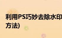 利用PS巧妙去除水印(利用ps巧妙去除水印的方法)