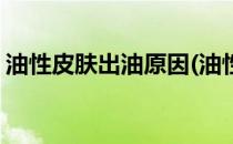 油性皮肤出油原因(油性皮肤出油原因是什么)