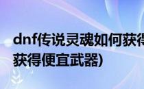dnf传说灵魂如何获得便宜(dnf传说灵魂如何获得便宜武器)