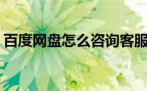 百度网盘怎么咨询客服(百度网盘怎么找客服)