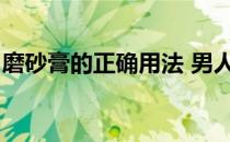 磨砂膏的正确用法 男人篇(磨砂膏的使用方法)