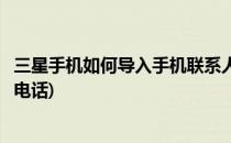 三星手机如何导入手机联系人(三星手机如何导入手机联系人电话)