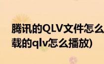 腾讯的QLV文件怎么用其他播放器看(腾讯下载的qlv怎么播放)