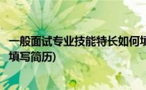 一般面试专业技能特长如何填写(一般面试专业技能特长如何填写简历)
