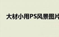 大材小用PS风景图片调色(风景照ps调色)