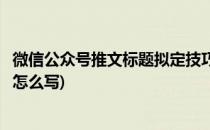 微信公众号推文标题拟定技巧(微信公众号推文标题拟定技巧怎么写)