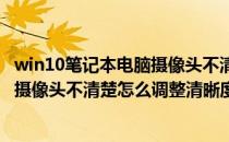 win10笔记本电脑摄像头不清楚怎么调整(win10笔记本电脑摄像头不清楚怎么调整清晰度)