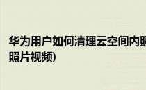 华为用户如何清理云空间内照片(华为用户如何清理云空间内照片视频)