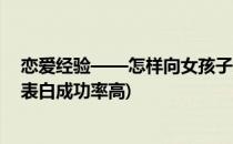 恋爱经验——怎样向女孩子表白成功率最高(怎么跟女孩子表白成功率高)