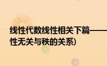 线性代数线性相关下篇——秩和最大无关组(线性代数中线性无关与秩的关系)