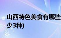山西特色美食有哪些(山西特色美食有哪些至少3种)