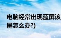 电脑经常出现蓝屏该怎么办(电脑经常出现蓝屏怎么办?)
