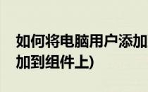 如何将电脑用户添加到组(如何将电脑用户添加到组件上)