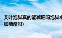 艾叶泡脚真的能减肥吗泡脚水加艾叶瘦身效果最佳(用艾叶泡脚能瘦吗)