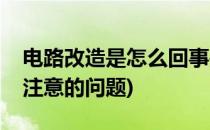 电路改造是怎么回事是怎么改的呢(电路改造注意的问题)
