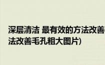 深层清洁 最有效的方法改善毛孔粗大(深层清洁 最有效的方法改善毛孔粗大图片)