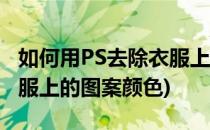 如何用PS去除衣服上的图案(如何用ps去除衣服上的图案颜色)