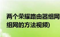 两个荣耀路由器组网的方法(两个荣耀路由器组网的方法视频)